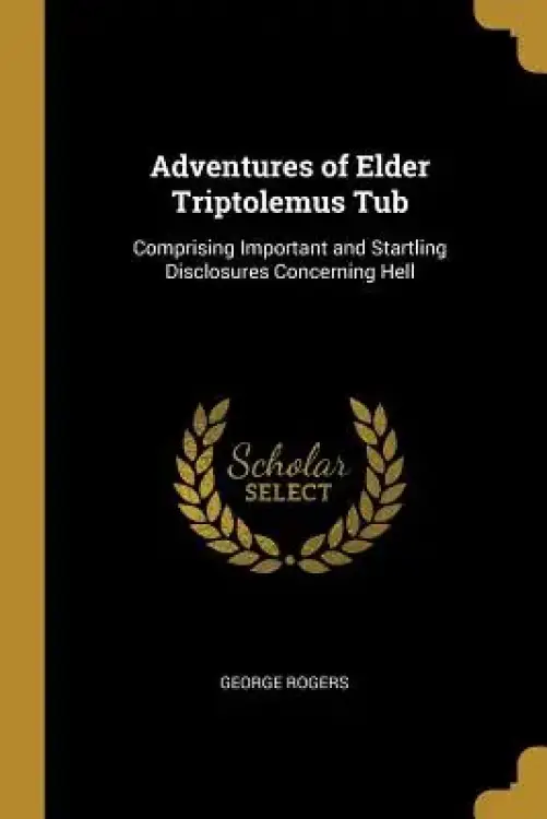 Adventures of Elder Triptolemus Tub: Comprising Important and Startling Disclosures Concerning Hell