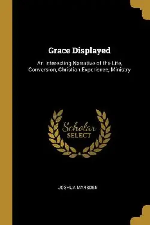 Grace Displayed: An Interesting Narrative of the Life, Conversion, Christian Experience, Ministry