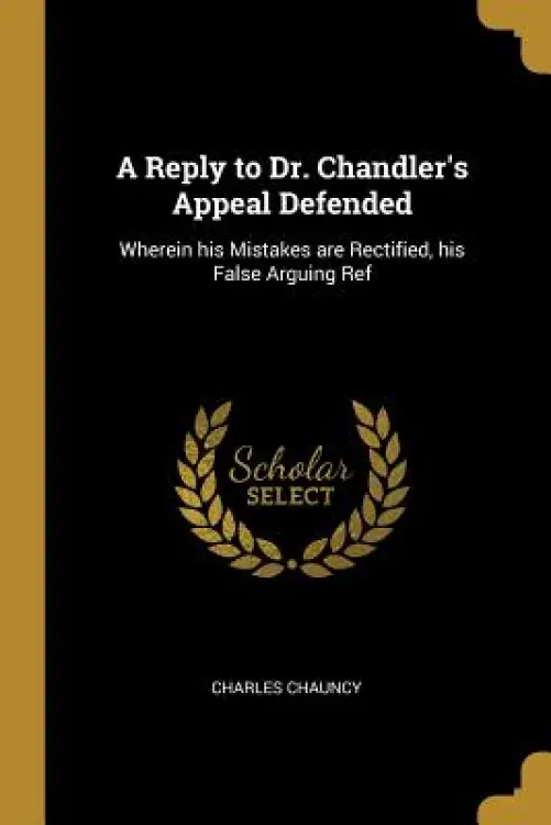A Reply to Dr. Chandler's Appeal Defended: Wherein his Mistakes are Rectified, his False Arguing Ref