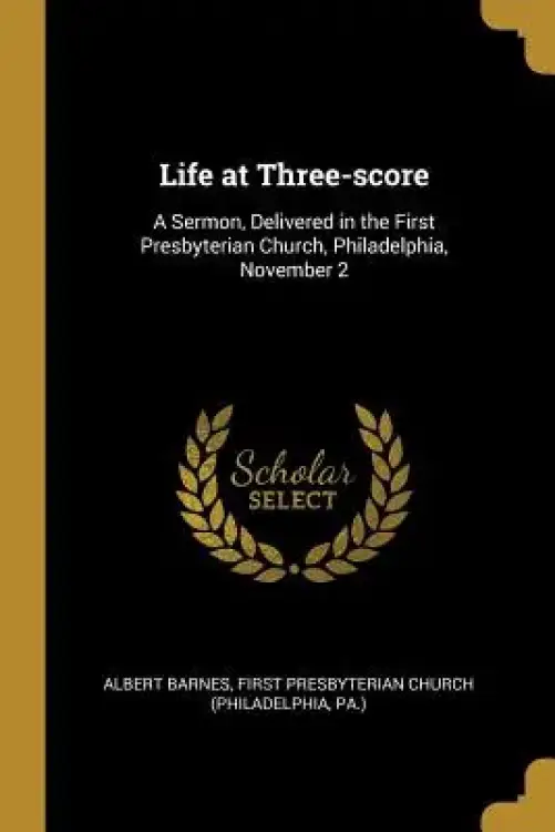 Life at Three-score: A Sermon, Delivered in the First Presbyterian Church, Philadelphia, November 2