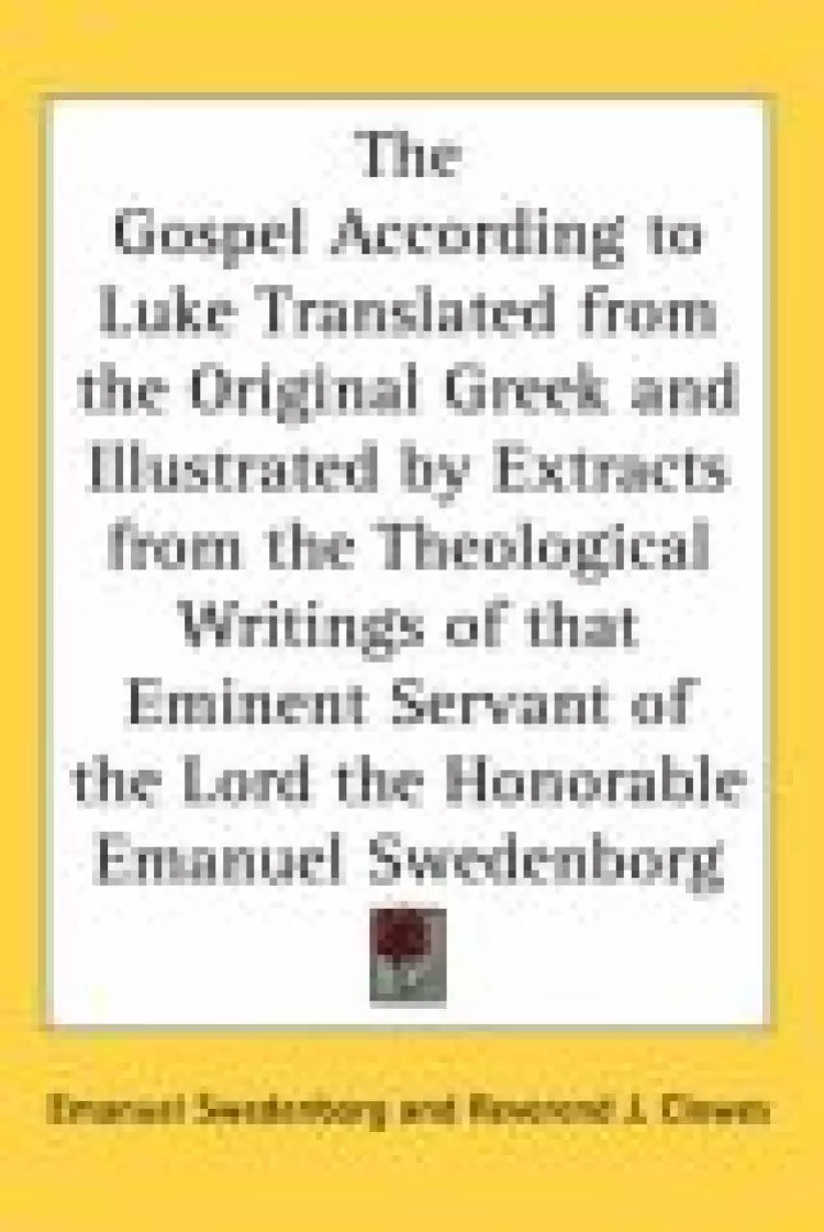 The Gospel According to Luke Translated from the Original Greek and Illustrated by Extracts from the Theological Writings of that Eminent Servant of the Lord the Honorable Emanuel Swedenborg