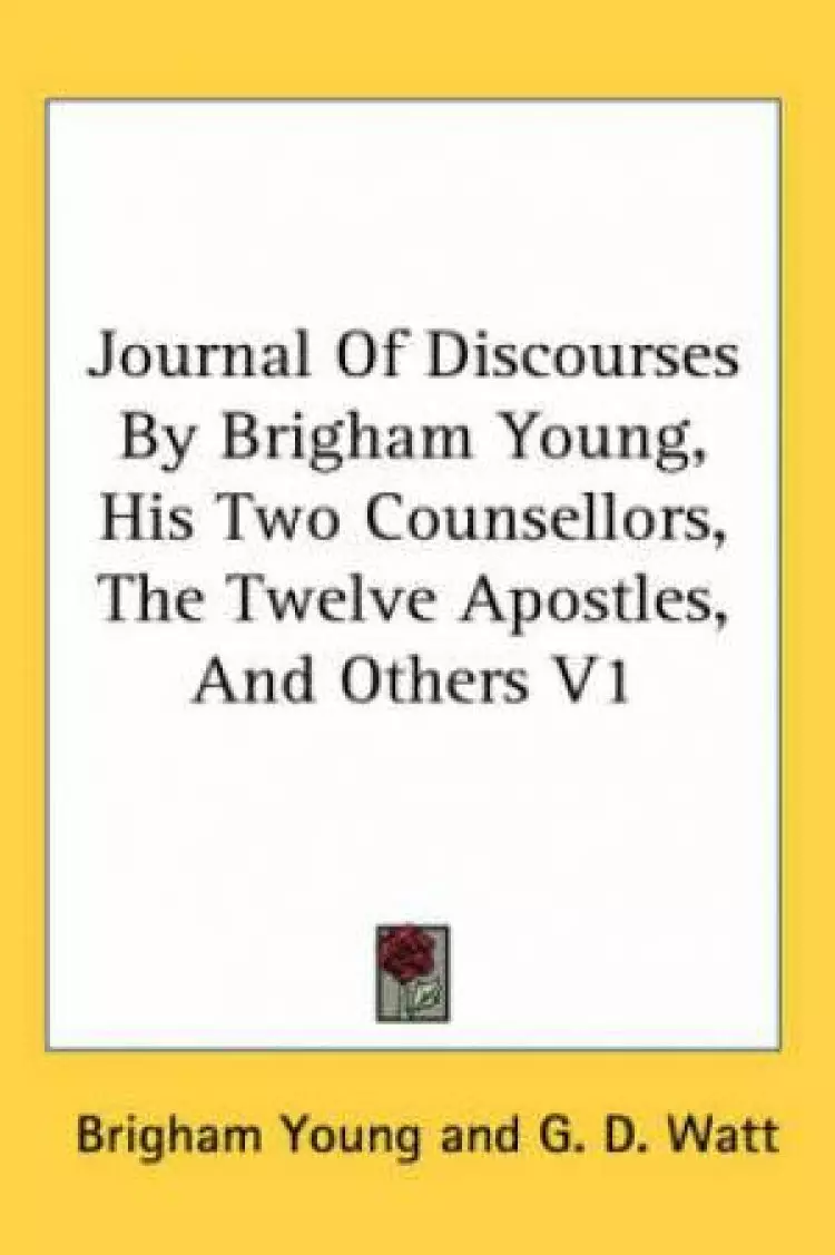 Journal Of Discourses By Brigham Young, His Two Counsellors, The Twelve Apostles, And Others V1