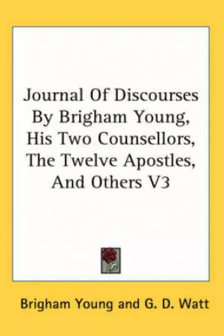Journal Of Discourses By Brigham Young, His Two Counsellors, The Twelve Apostles, And Others V3