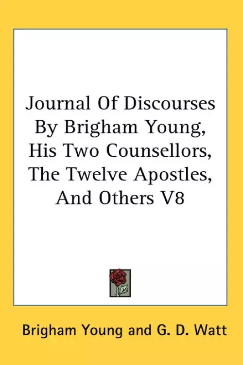Journal Of Discourses By Brigham Young, His Two Counsellors, The Twelve Apostles, And Others V8