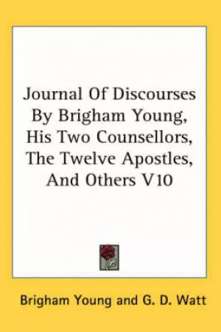 Journal Of Discourses By Brigham Young, His Two Counsellors, The Twelve Apostles, And Others V10