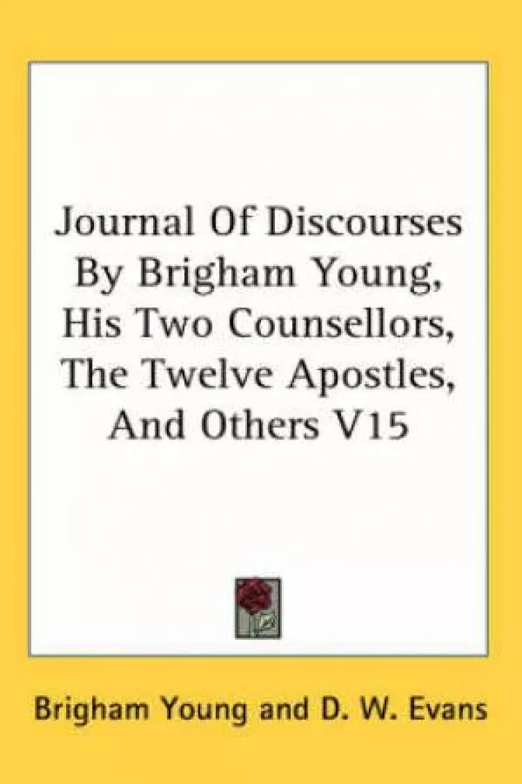 Journal Of Discourses By Brigham Young, His Two Counsellors, The Twelve Apostles, And Others V15