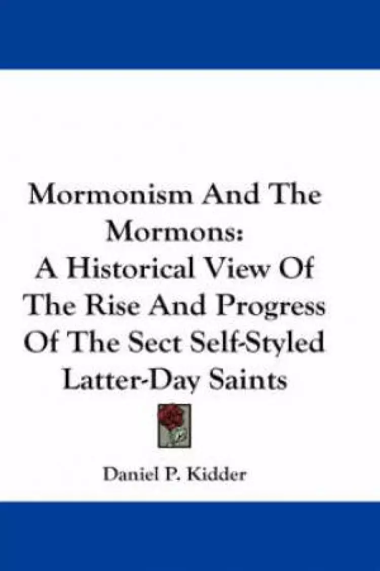 Mormonism And The Mormons: A Historical View Of The Rise And Progress Of The Sect Self-Styled Latter-Day Saints