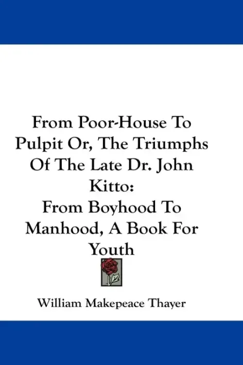 From Poor-House To Pulpit Or, The Triumphs Of The Late Dr. John Kitto: From Boyhood To Manhood, A Book For Youth