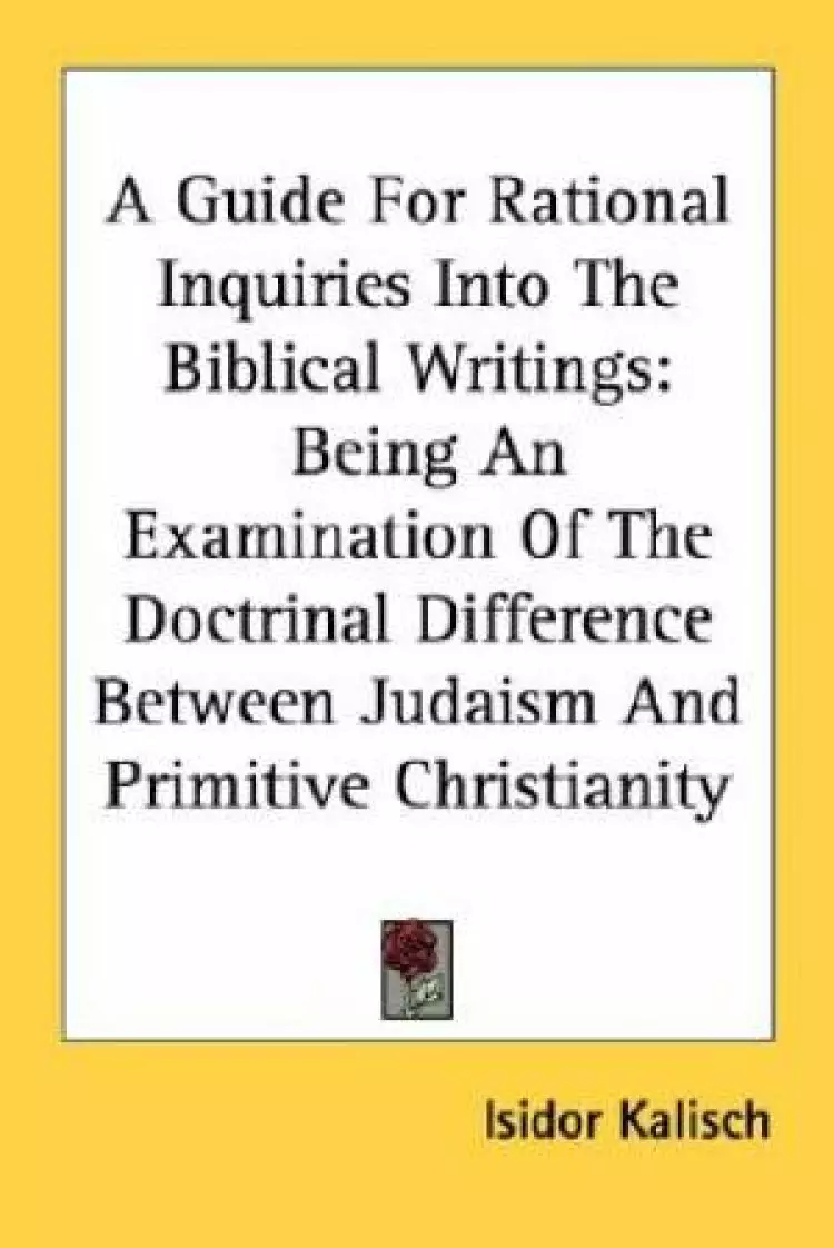 A Guide For Rational Inquiries Into The Biblical Writings: Being An Examination Of The Doctrinal Difference Between Judaism And Primitive Christianity