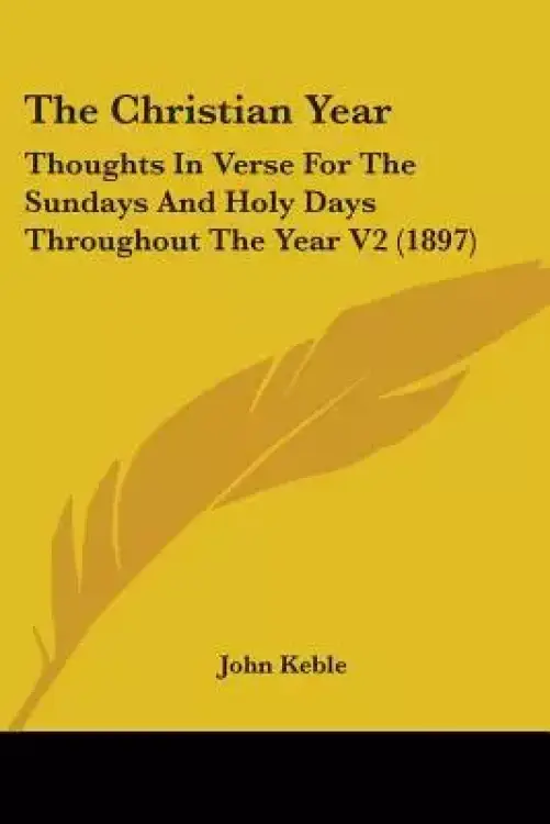 The Christian Year: Thoughts In Verse For The Sundays And Holy Days Throughout The Year V2 (1897)