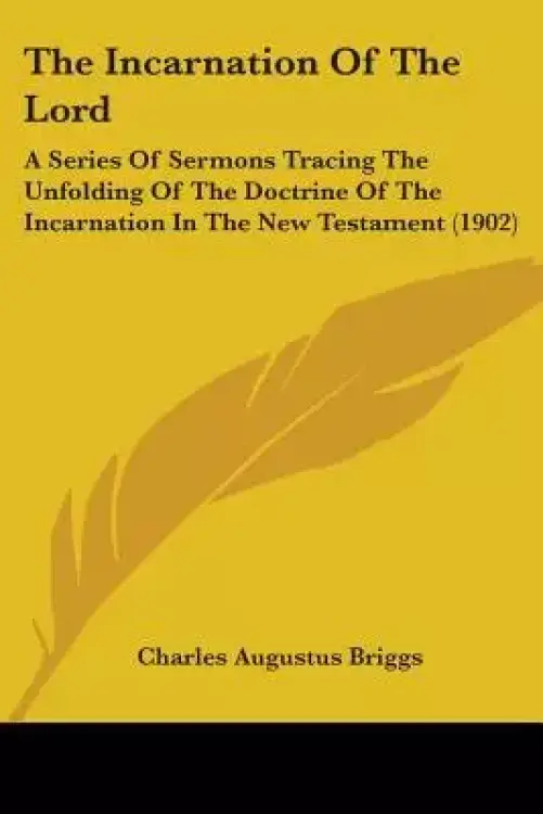 The Incarnation Of The Lord: A Series Of Sermons Tracing The Unfolding Of The Doctrine Of The Incarnation In The New Testament (1902)