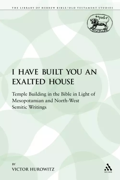 I Have Built You an Exalted House: Temple Building in the Bible in Light of Mesopotamian and North-West Semitic Writings