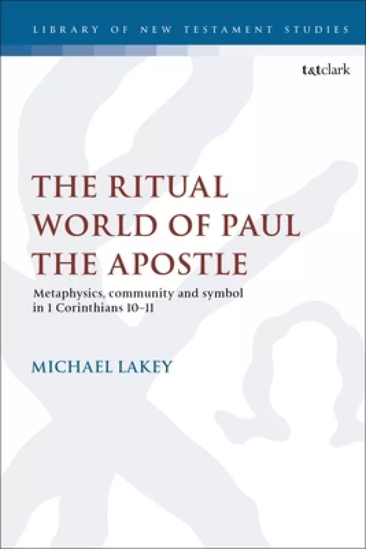 The Ritual World of Paul the Apostle: Metaphysics, Community and Symbol in 1 Corinthians 10-11