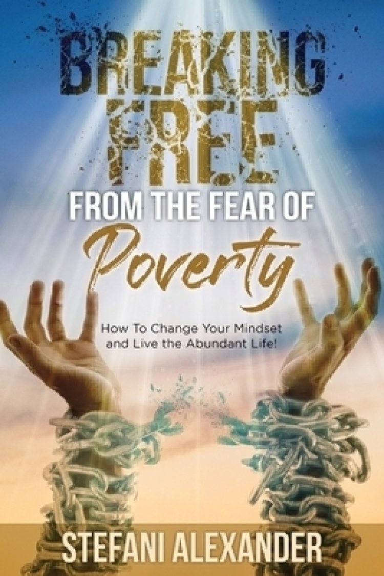 Breaking Free from the Fear of Poverty: How to Change Your Mindset to Live the Abundant Life
