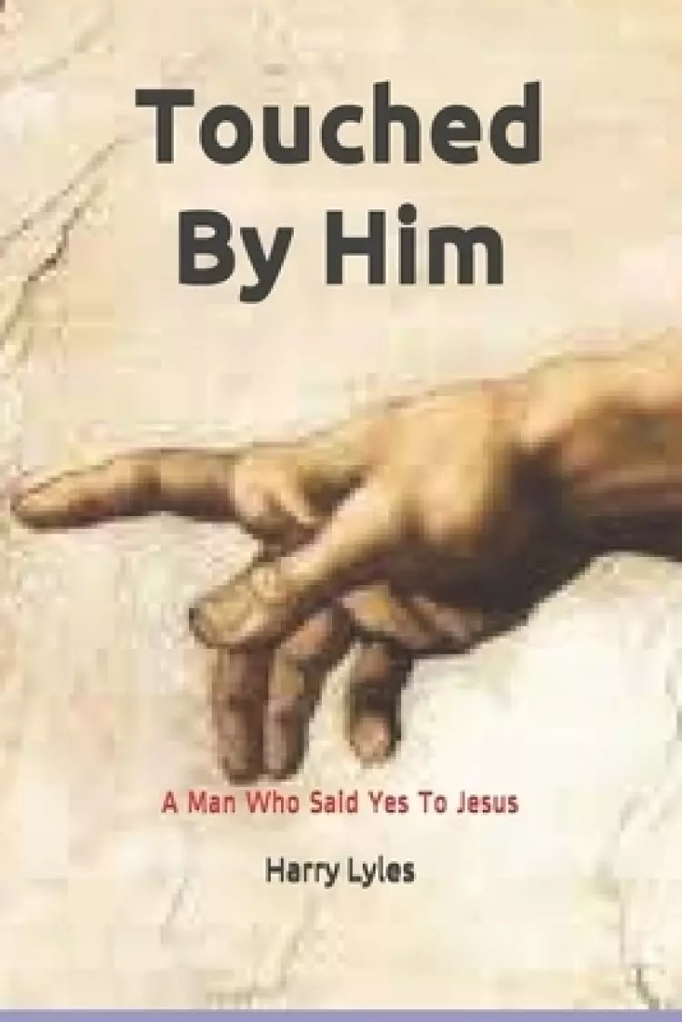 Touched By Him: A Man Who Said Yes To Jesus