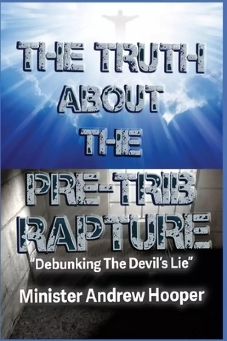 The Truth About The Pre-Trib Rapture: "Debunking The Devil's Lie"