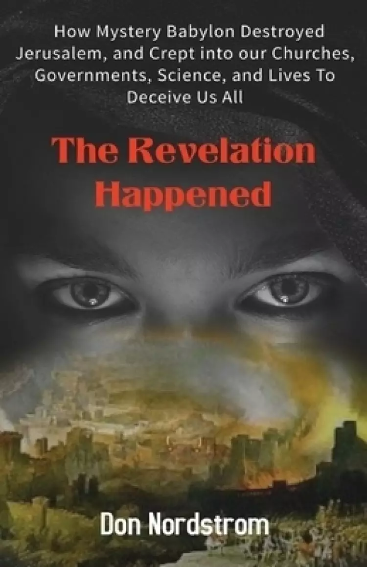 The Revelation Happened: How Mystery Babylon Destroyed Jerusalem, and Crept into our Churches, Governments, Science, and Lives To Deceive Us All