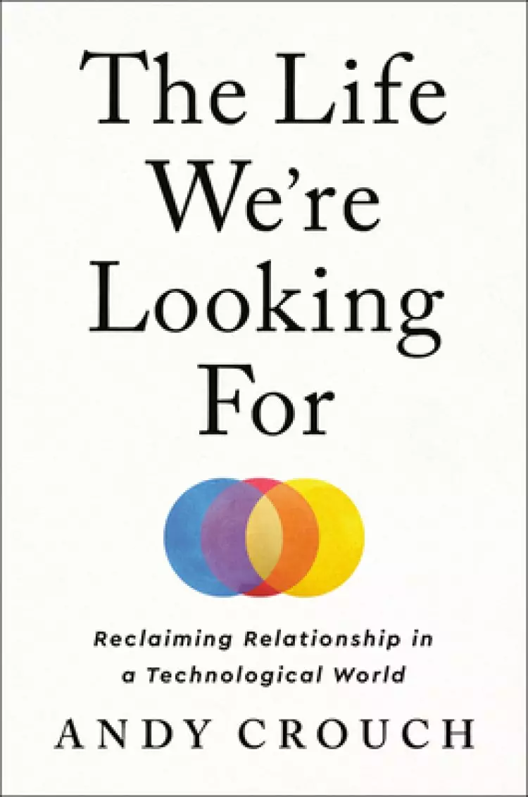 The Life We're Looking for: Reclaiming Relationship in a Technological World