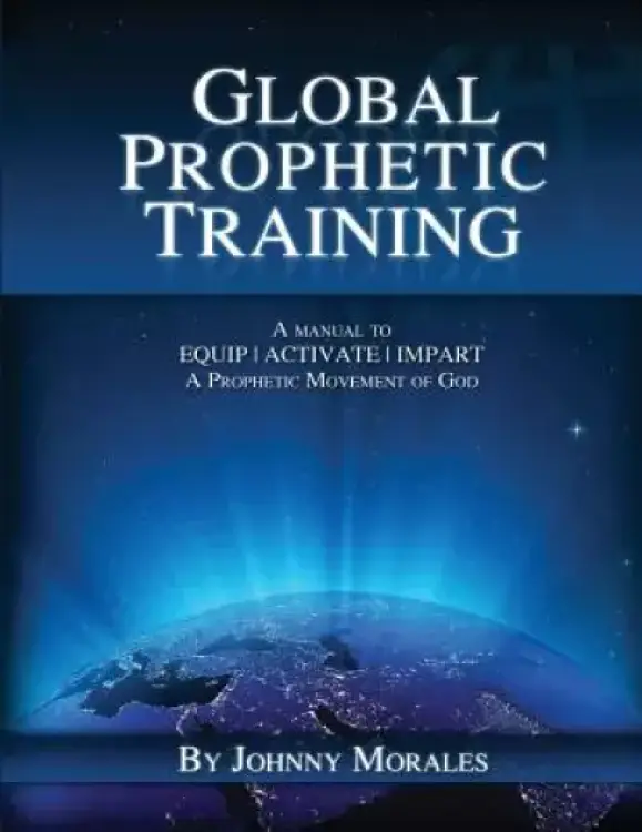 Global Prophetic Training: A Manual to Equip, Impart and Activate a Prophetic Movement of God