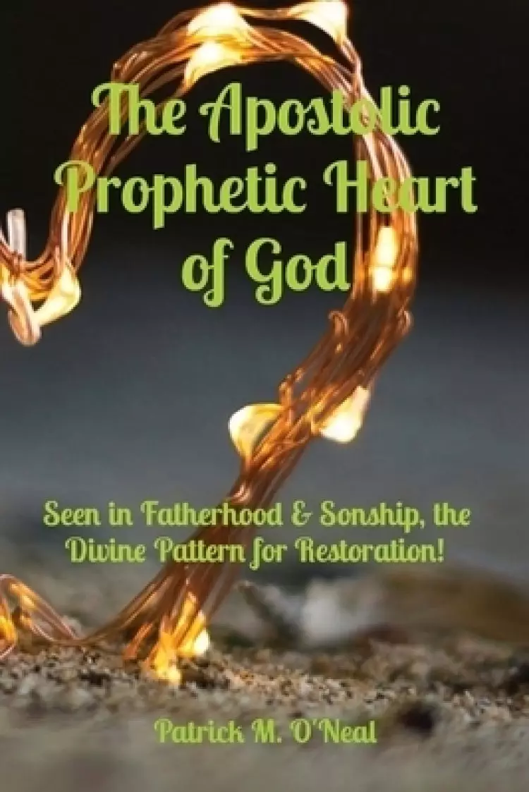 The Apostolic Prophetic Heart of God: Seen in Fatherhood & Sonship, the Divine Pattern for Restoration!