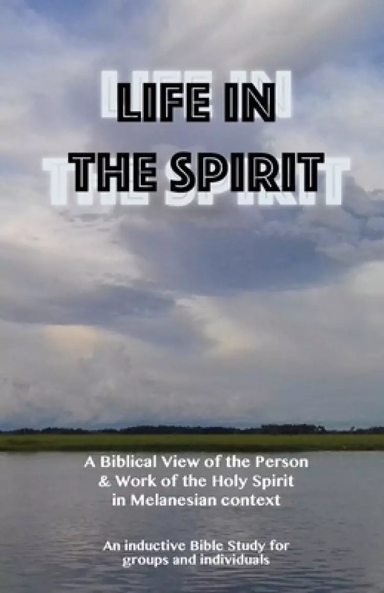 Life in the Spirit: A Biblical View of the Person and Work of the Holy Spirit in Melanesian Context