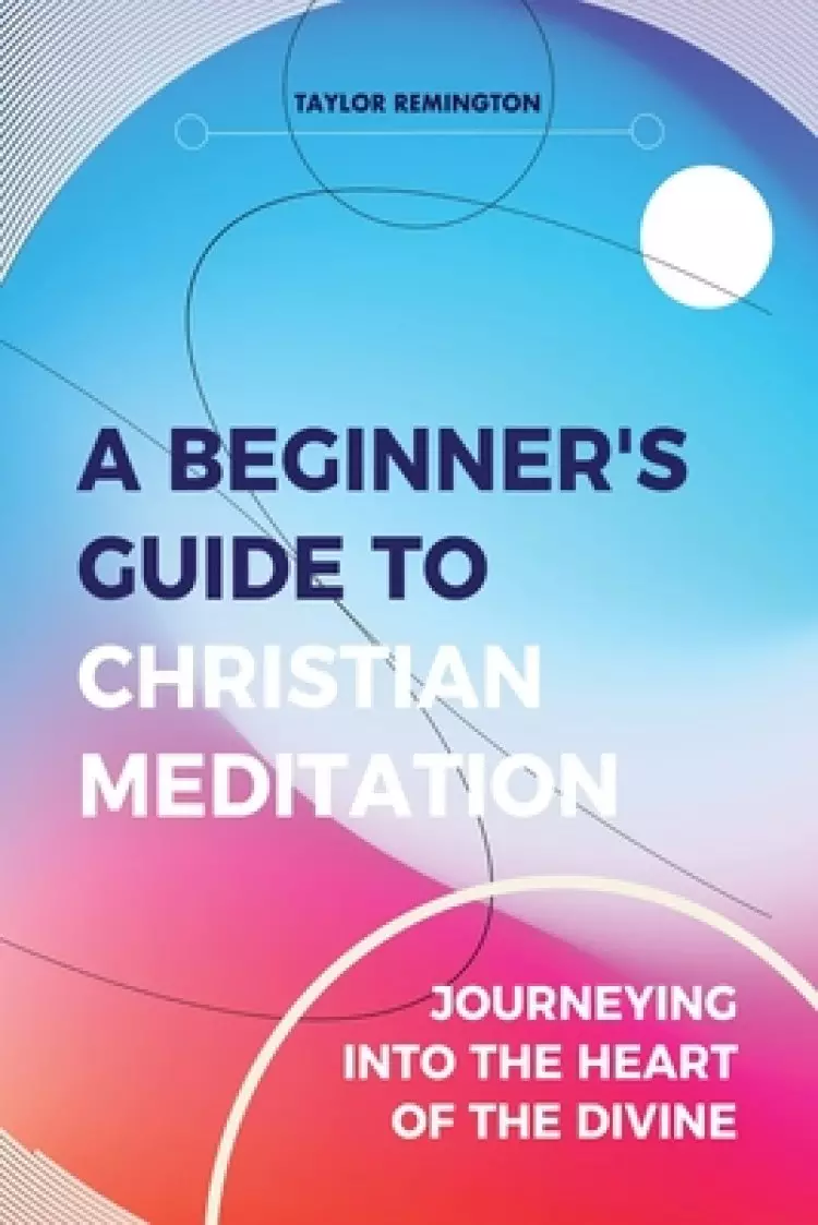 A Beginner's Guide To Christian Meditation: Journeying into the Heart of the Divine