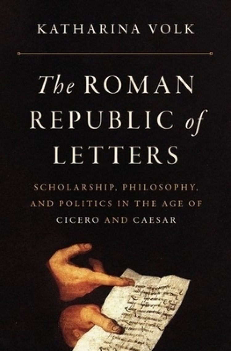 The Roman Republic of Letters – Scholarship, Philosophy, and Politics in the Age of Cicero and Caesar