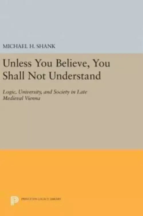 Unless You Believe, You Shall Not Understand: Logic, University, and Society in Late Medieval Vienna