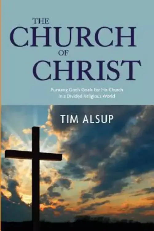 The Church of Christ: Pursuing God's Goals for His Church in a Divided Religious World