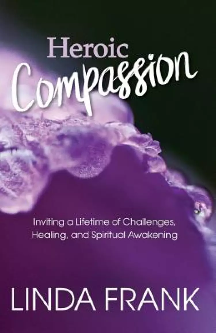 Heroic Compassion: Inviting a Lifetime of Challenges, Healing, and Spiritual Awakening
