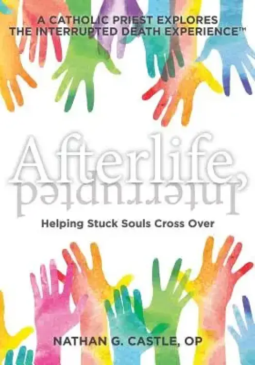 Afterlife, Interrupted: Helping Stuck Souls Cross Over-A Catholic Priest Explores the Interrupted Death Experience