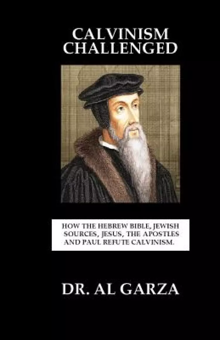 Calvinism Challenged: How the Hebrew Bible, Jewish Sources, Jesus, the Apostles and Paul Refute Calvinism.