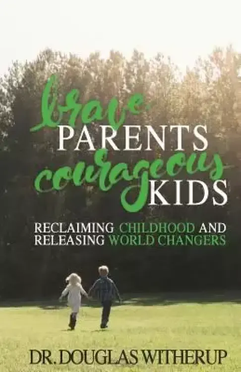Brave Parents, Courageous Kids: Reclaiming Childhood and Releasing World Changers
