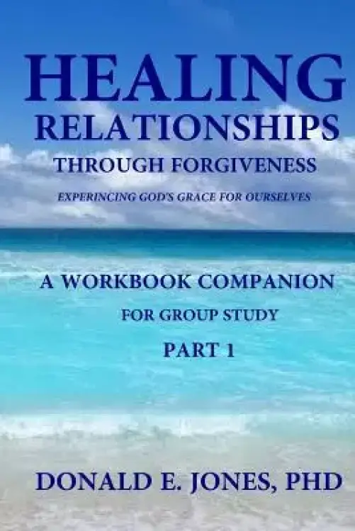 Healing Relationships Through Forgiveness Experiencing God's Grace For Ourselves A Workbook Companion For Group Study Part 1