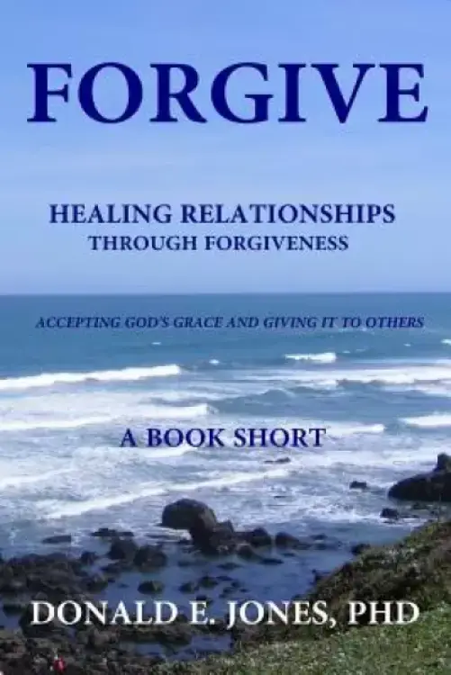 Forgive Healing Relationships Through Forgiveness Accepting God's Grace And Giving It To Others A Book Short