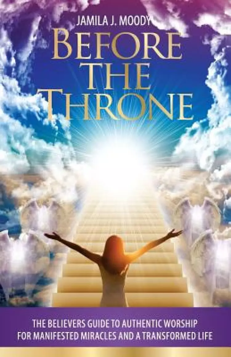 Before The Throne: The Believers Guide to Authentic Worship for Manifested Miracles and a Transformed Life