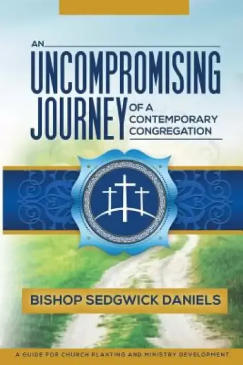 An Uncompromising Journey of a Contemporary Congregation: A Guide For Church Planting And Ministry Development