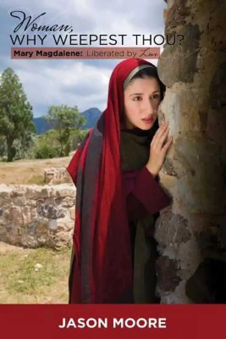 Woman Why Weepest Thou?: Mary Magdalene: Liberated By Love