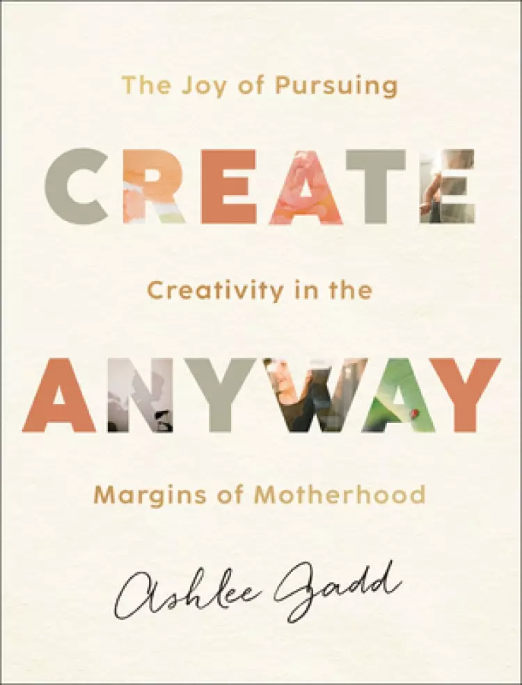 Create Anyway: The Joy of Pursuing Creativity in the Margins of Motherhood