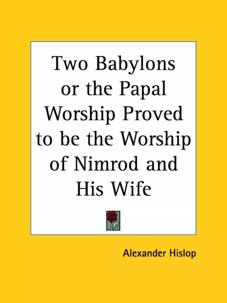 Two Babylons Or The Papal Worship Proved To Be The Worship Of Nimrod And His Wife (1932)