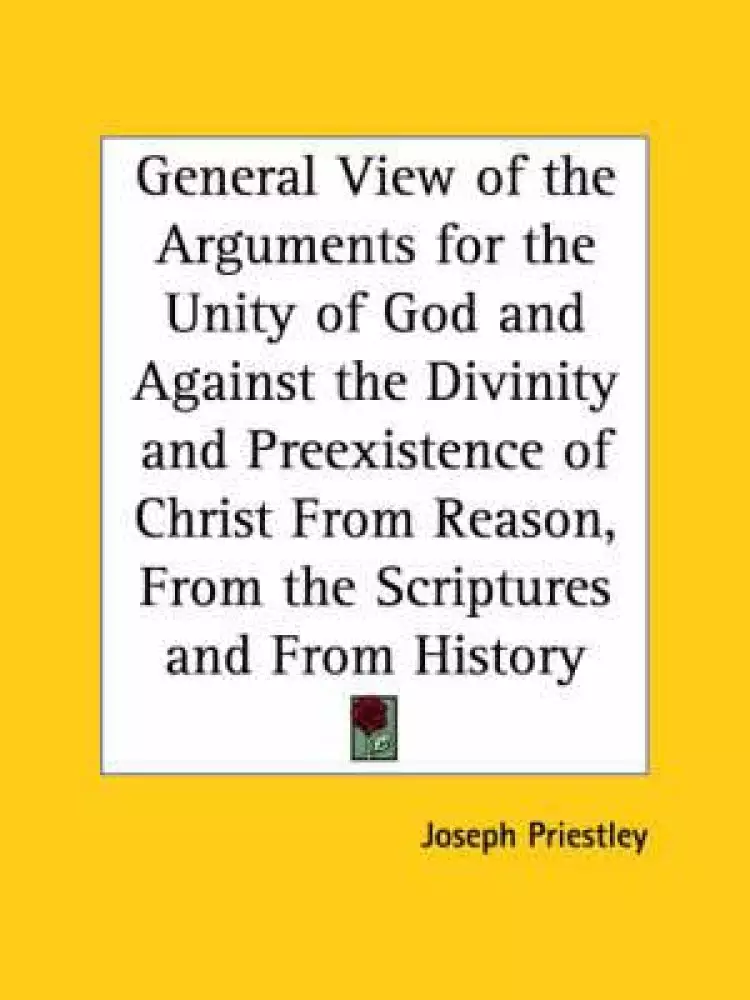 General View Of The Arguments For The Unity Of God And Against The Divinity And Preexistence Of Christ From Reason, From The Scriptures And From Histo