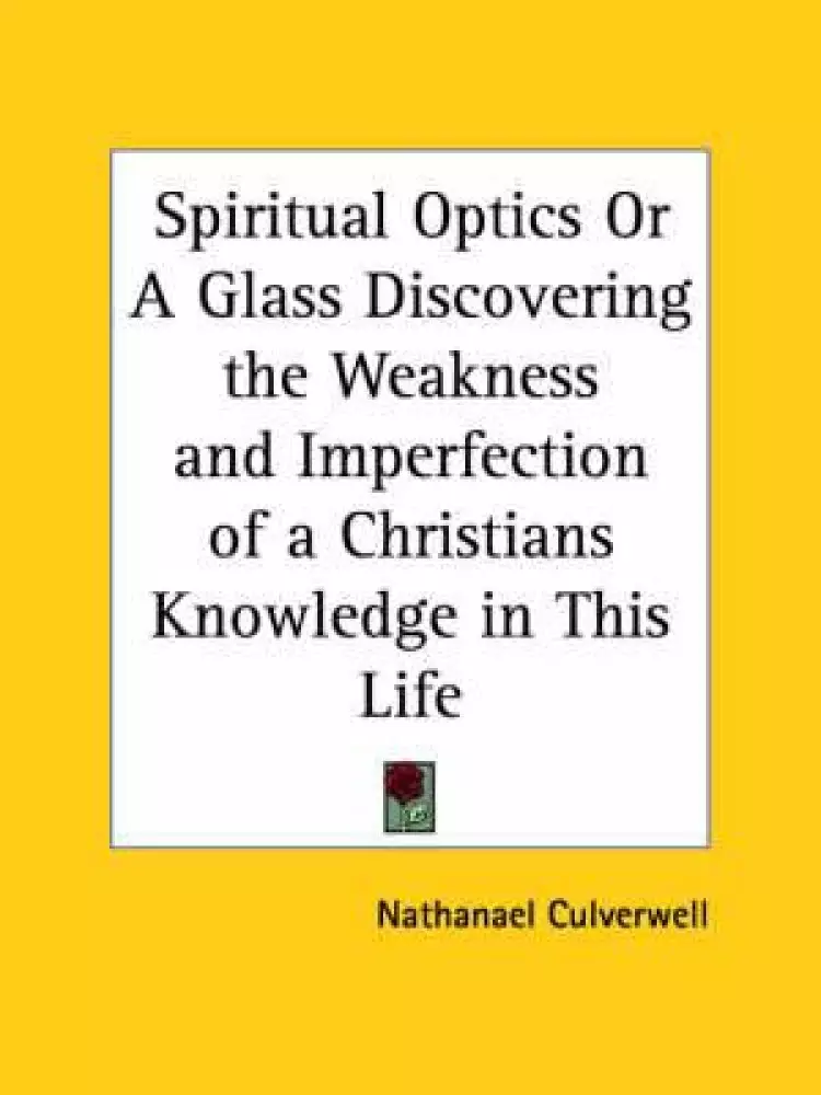 Spiritual Optics Or A Glass Discovering The Weakness And Imperfection Of A Christians Knowledge In This Life (1651)