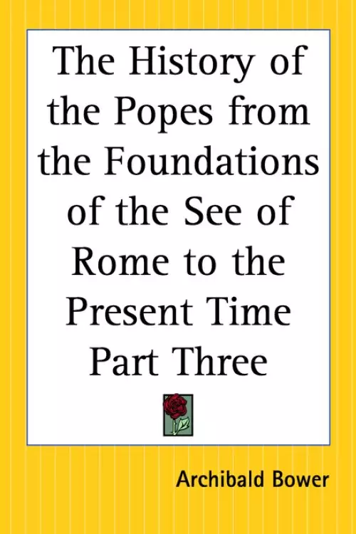 The History of the Popes from the Foundations of the See of Rome to the Present Time Part Three