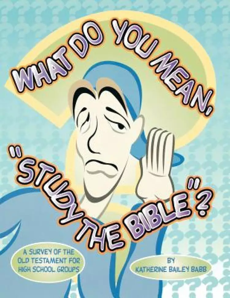 What Do You Mean, Study The Bible?: A Survey Of The Old Testament For High School Groups