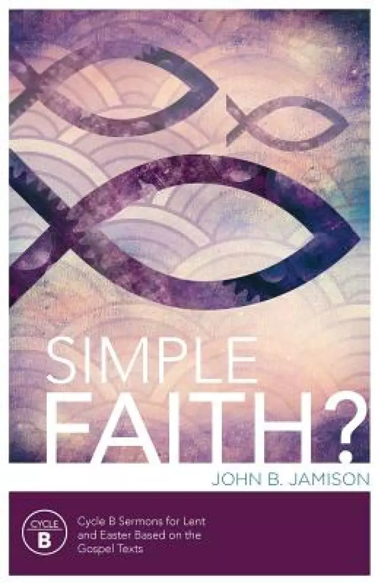 Simple Faith?: Cycle B Sermons for Lent/Easter Based on the Gospel Texts