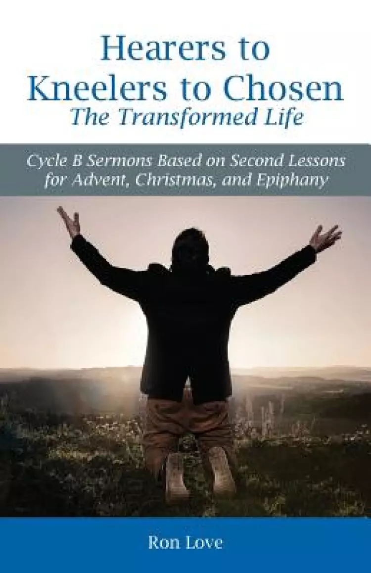 Hearers to Kneelers to Chosen the Transformed Life: Cycle B Sermons Based on Second Lessons for Advent, Christmas, and Epiphany