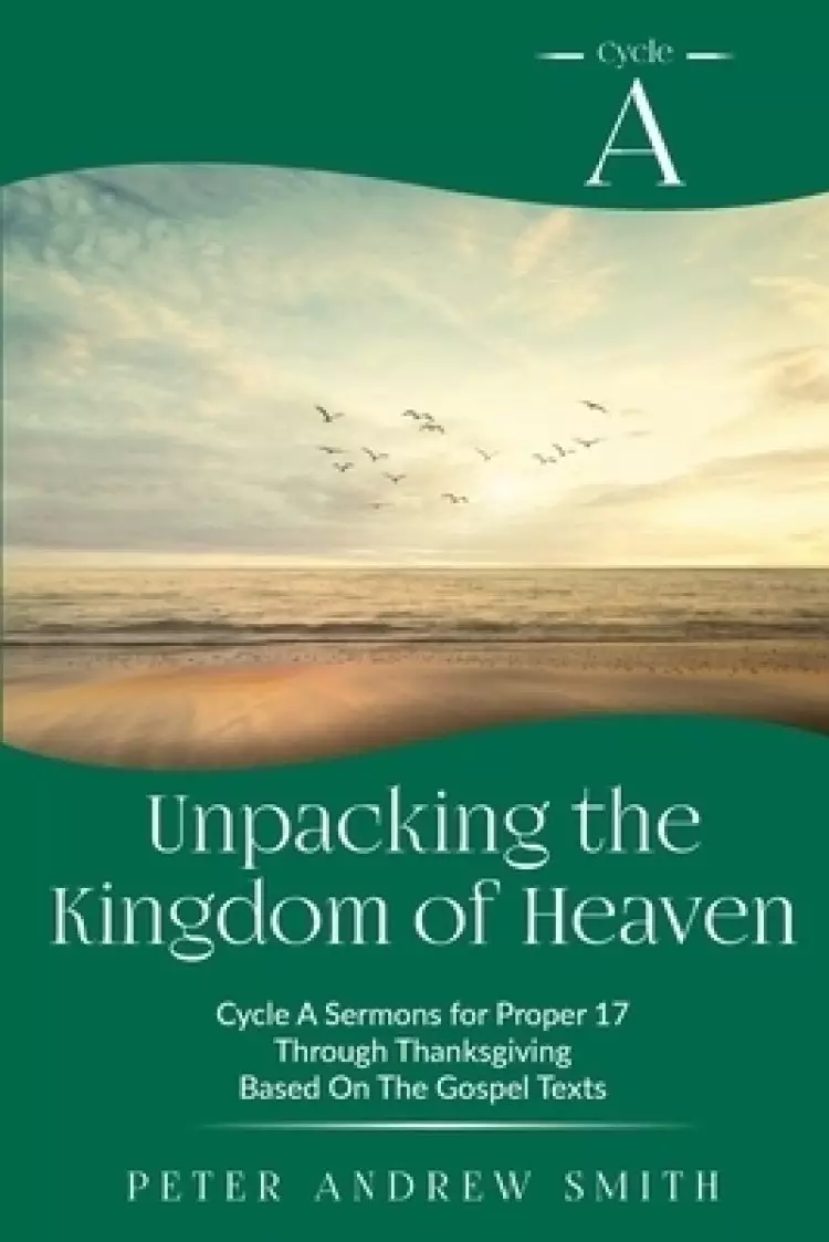 Unpacking the Kingdom of Heaven: Cycle A Sermons for Proper 17  Through Thanksgiving  Based On The Gospel Texts