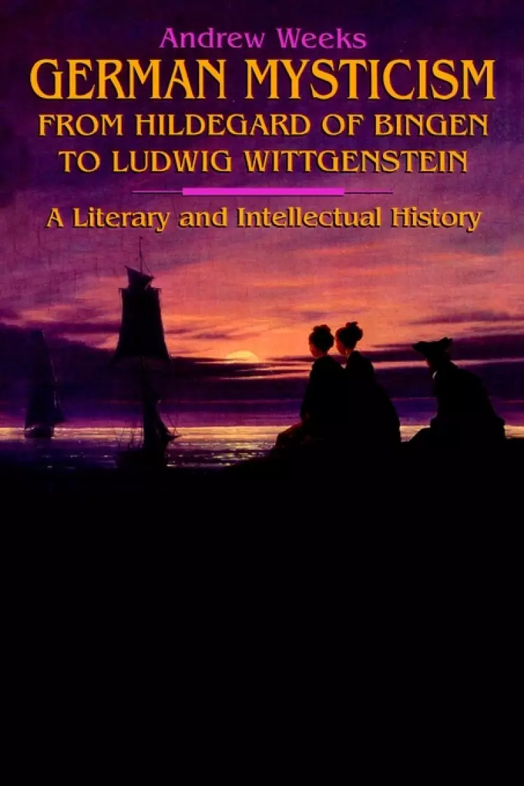 German Mysticism From Hildegard of Bingen to Ludwig Wittgenstein: A Literary and Intellectual History
