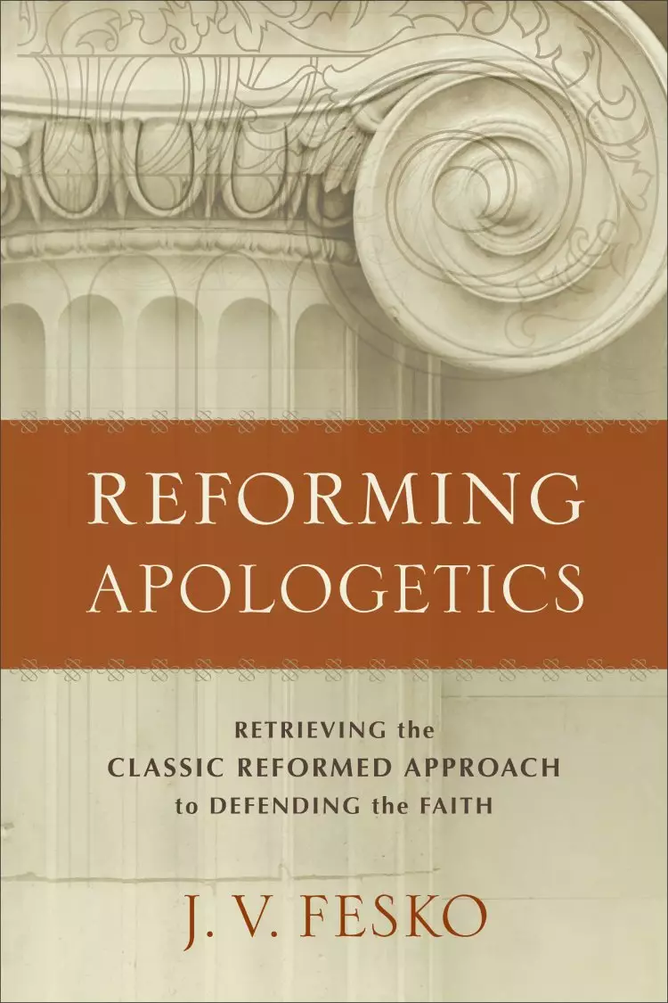 Reforming Apologetics - Retrieving The Classic Reformed Approach To Defending The Faith