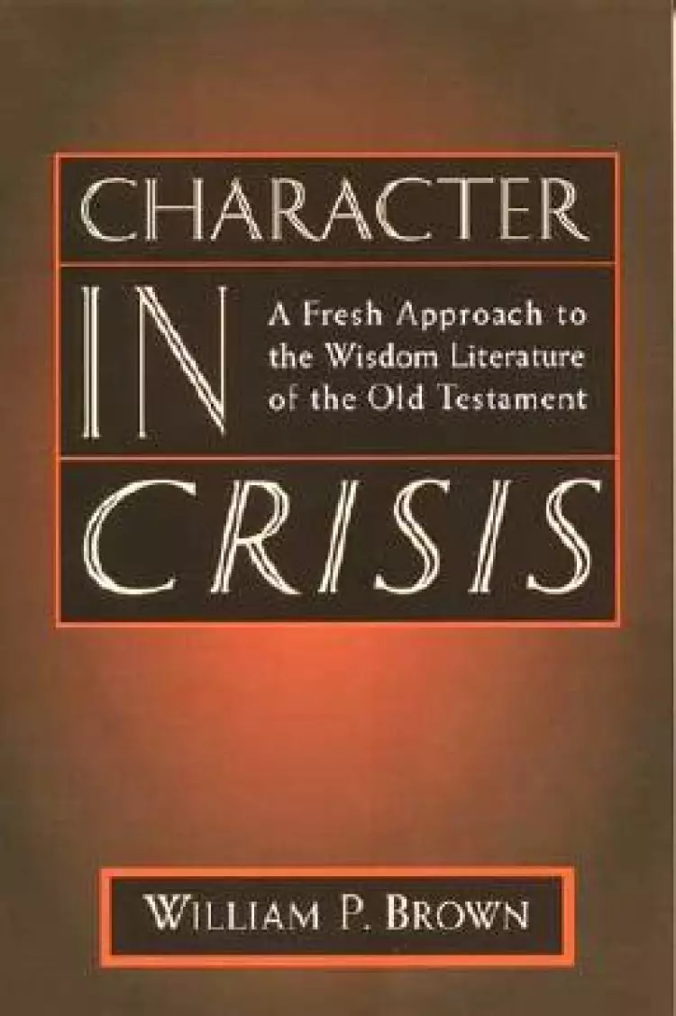 Character in Crisis: Fresh Approach to the Wisdom Literature of the Old Testament